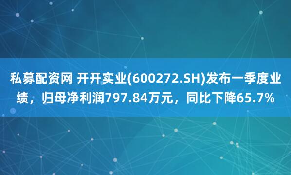 私募配资网 开开实业(600272.SH)发布一季度业绩，归母净利润797.84万元，同比下降65.7%