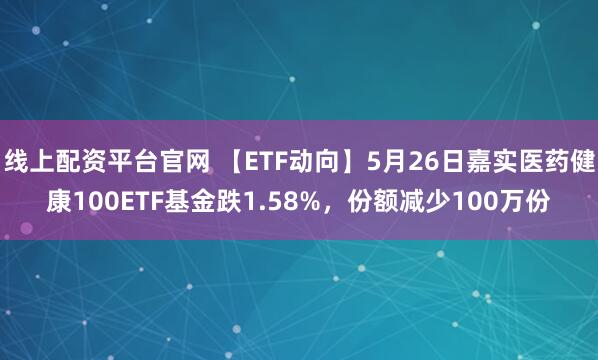 线上配资平台官网 【ETF动向】5月26日嘉实医药健康100ETF基金跌1.58%，份额减少100万份