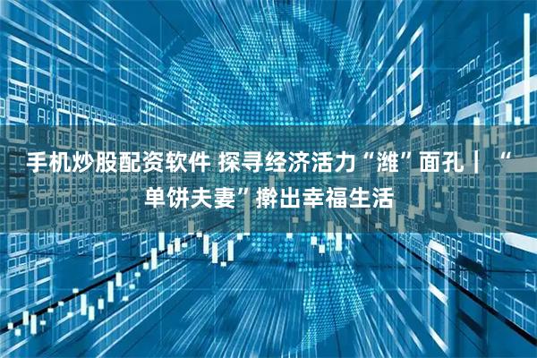 手机炒股配资软件 探寻经济活力“潍”面孔｜ “单饼夫妻”擀出幸福生活