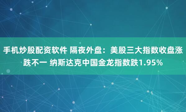 手机炒股配资软件 隔夜外盘：美股三大指数收盘涨跌不一 纳斯达克中国金龙指数跌1.95%
