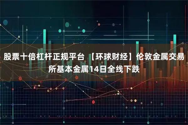 股票十倍杠杆正规平台 【环球财经】伦敦金属交易所基本金属14日全线下跌