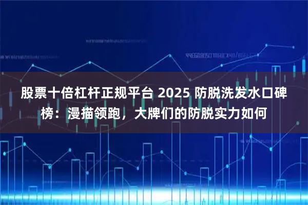 股票十倍杠杆正规平台 2025 防脱洗发水口碑榜：漫描领跑，大牌们的防脱实力如何