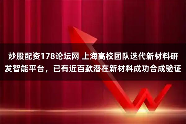 炒股配资178论坛网 上海高校团队迭代新材料研发智能平台，已有近百款潜在新材料成功合成验证