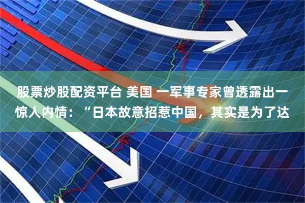 股票炒股配资平台 美国 一军事专家曾透露出一惊人内情：“日本故意招惹中国，其实是为了达