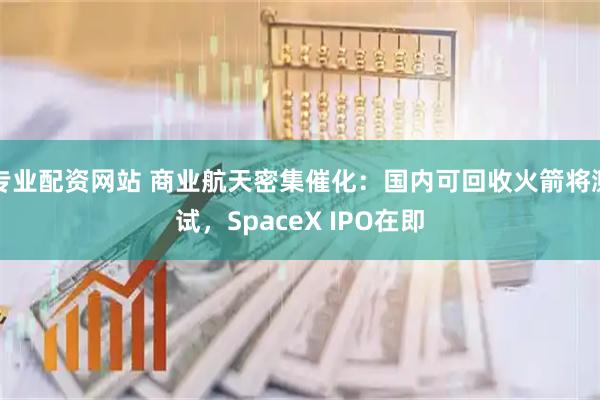 专业配资网站 商业航天密集催化：国内可回收火箭将测试，SpaceX IPO在即