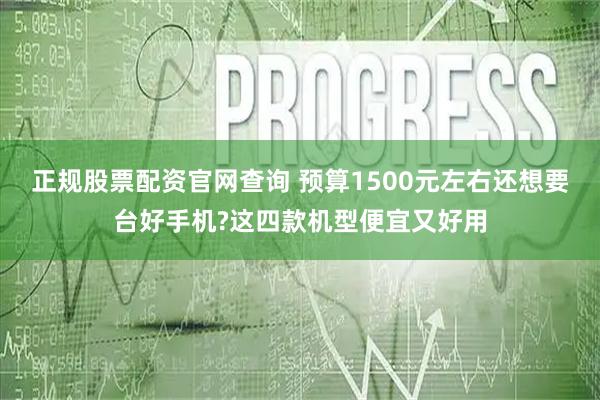 正规股票配资官网查询 预算1500元左右还想要台好手机?这四款机型便宜又好用