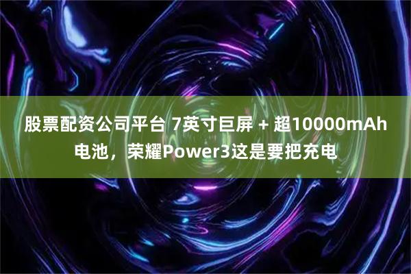 股票配资公司平台 7英寸巨屏 + 超10000mAh电池，荣耀Power3这是要把充电