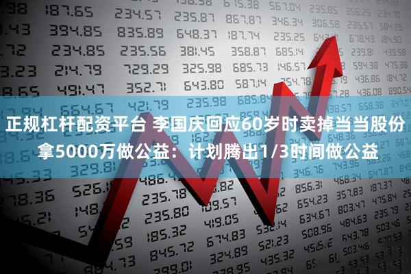 正规杠杆配资平台 李国庆回应60岁时卖掉当当股份 拿5000万做公益：计划腾出1/3时间做公益