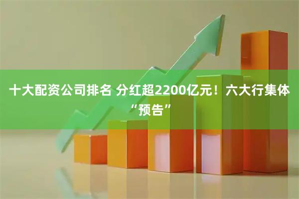 十大配资公司排名 分红超2200亿元！六大行集体“预告”