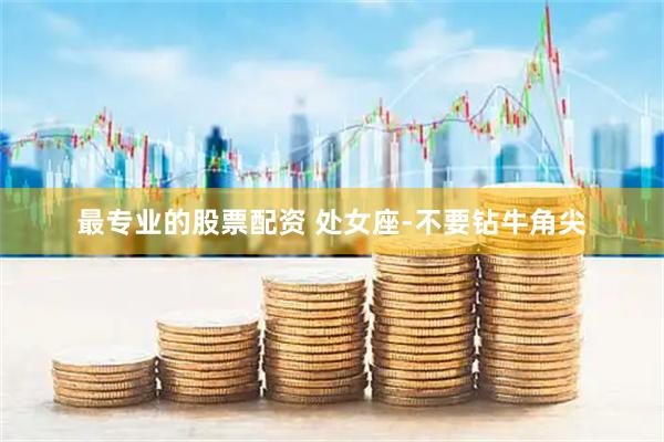 最专业的股票配资 处女座-不要钻牛角尖