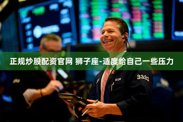 正规炒股配资官网 狮子座-适度给自己一些压力